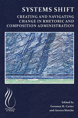 Systems Shift: Creating and Navigating Change in Rhetoric and Composition Administration - Carter, Genesea M (Editor), and Matzke, Aurora (Editor)