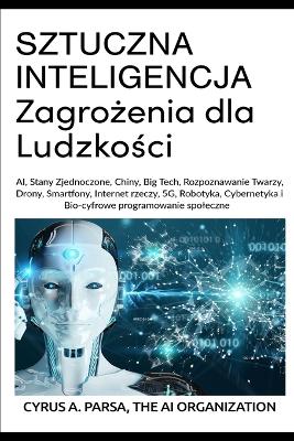 SZTUCZNA INTELIGENCJA Zagro|enia dla Ludzko[ci: AI, Stany Zjednoczone, Chiny, Big Tech, Rozpoznawanie Twarzy, Drony, Smartfony, Internet rzeczy, 5G, Robotyka, Cybernetyka i Bio-cyfrowe programowanie spoleczne - Parsa, Cyrus A, and The Ai Organization