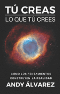 T Creas lo que T Crees: C?mo los pensamientos construyen la realidad