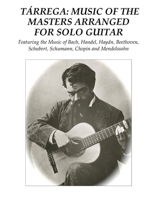 Trrega: Music of the Masters Arranged for Solo Guitar: Featuring the Music of Bach, Handel, Haydn, Beethoven, Schubert, Schumann, Chopin and Mendelssohn - Tarrega, Francisco