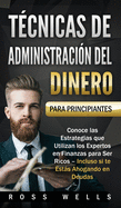 Tcnicas de Administracin del Dinero para Principiantes: Conoce las Estrategias que Utilizan los Expertos en Finanzas para Ser Ricos - Incluso si te Ests Ahogando en Deudas