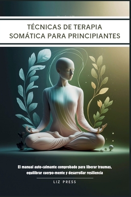 Tcnicas de Terapia Somtica para Principiantes: El manual auto-calmante comprobado para liberar traumas, equilibrar cuerpo-mente y desarrollar resiliencia - Press, Liz