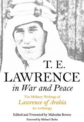 T E Lawrence in War and Peace: an Anthology of the Military Writings of Lawrence of Arabia - Brown, Malcolm (Editor)
