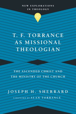 T. F. Torrance as Missional Theologian: The Ascended Christ and the Ministry of the Church - Sherrard, Joseph H, and Torrance, Alan (Foreword by)