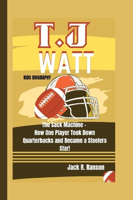 T.J. Watt Kids Biography: The Sack Machine - How One Player Took Down Quarterbacks and Became a Steelers Star! - R Ranson, Jack