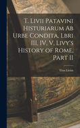 T. Livii Patavini Histuriarum ab Urbe Condita, Lbri III, IV, V, Livy's History of Rome, Part II