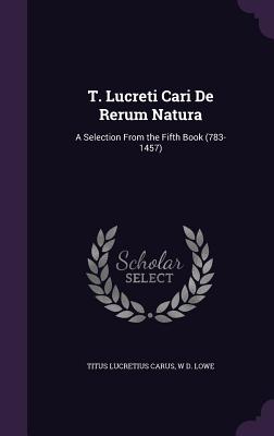 T. Lucreti Cari De Rerum Natura: A Selection From the Fifth Book (783-1457) - Carus, Titus Lucretius, and Lowe, W D