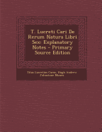 T. Lucreti Cari de Rerum Natura Libri Sex: Explanatory Notes - Primary Source Edition