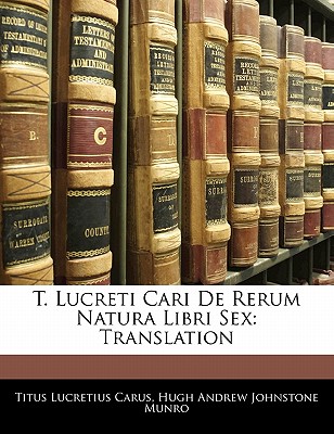 T. Lucreti Cari de Rerum Natura Libri Sex: Translation - Carus, Titus Lucretius, and Munro, Hugh Andrew Johnstone