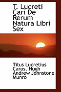 T. Lucreti Cari de Rerum Natura Libri Sex