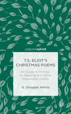 T.S. Eliot's Christmas Poems: An Essay in Writing-as-Reading and Other "Impossible Unions" - Atkins, G.