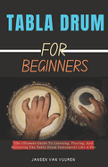 Tabla Drum for Beginners: The Ultimate Guide To Learning, Playing, And Mastering The Tabla Drum Instrument Like A Pro