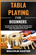Tabla Playing for Beginners: Unlock Your Musical Potential, Learn Fundamentals, Master Essential Skills, Music Theory, Notation, And Perfect Your Ability To Play Like A Pro From Scratch
