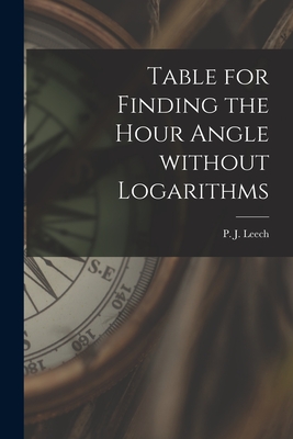 Table for Finding the Hour Angle Without Logarithms [microform] - Leech, P J (Peter John) (Creator)