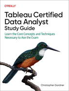 Tableau Certified Data Analyst Study Guide: Learn the Core Concepts and Techniques Necessary to Ace the Exam
