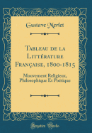 Tableau de la Litt?rature Fran?aise, 1800-1815: Mouvement Religieux, Philosophique Et Po?tique (Classic Reprint)