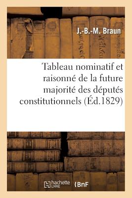 Tableau Nominatif Et Raisonn? de la Future Majorit? Des D?put?s Constitutionnels ? La Chambre: de 1830, Suivi d'Un Coup d'Oeil Critique Sur Les ?lections... - Braun, J -B -M