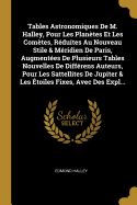 Tables Astronomiques de M. Halley, Pour Les Planetes Et Les Cometes, Reduites Au Nouveau Stile & Meridien de Paris, Augmentees de Plusieurs Tables Nouvelles de Differens Auteurs, Pour Les Sattellites de Jupiter & Les Etoiles Fixes, Avec Des Expl...