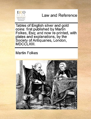 Tables of English Silver and Gold Coins: First Published by Martin Folkes, Esq; And Now Re-Printed, with Plates and Explanations, by the Society of Antiquaries, London, MDCCLXIII. - Folkes, Martin