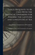 Tables Requisite to Be Used With the Nautical Ephemeris for Finding the Latitude and Longitude at Sea: Published by Order of the Commissioners of Longitude