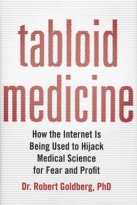 Tabloid Medicine: How the Internet Is Being Used to Hijack Medical Science for Fear and Profit - Goldberg, Robert, PhD, MD