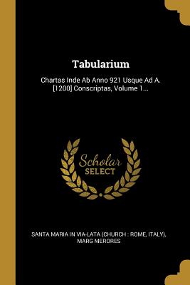 Tabularium: Chartas Inde AB Anno 921 Usque Ad A. [1200] Conscriptas, Volume 1... - Santa Maria in Via-Lata (Church Rome (Creator), and Italy), and Merores, Marg