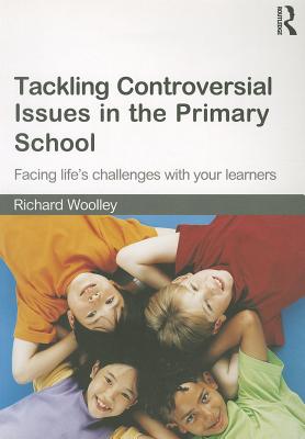 Tackling Controversial Issues in the Primary School: Facing Life's Challenges with Your Learners - Woolley, Richard