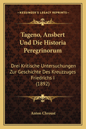 Tageno, Ansbert Und Die Historia Peregrinorum: Drei Kritische Untersuchungen Zur Geschichte Des Kreuzzuges Friedrichs I (1892)