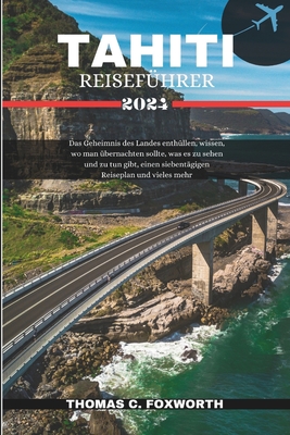 Tahiti Reisef?hrer 2024: Das Geheimnis des Landes enth?llen, wissen, wo man ?bernachten sollte, was es zu sehen und zu tun gibt, einen siebent?gigen Reiseplan und vieles mehr - C Foxworth, Thomas