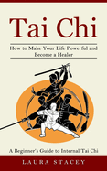 Tai Chi: A Beginner's Guide to Internal Tai Chi (How to Make Your Life Powerful and Become a Healer)