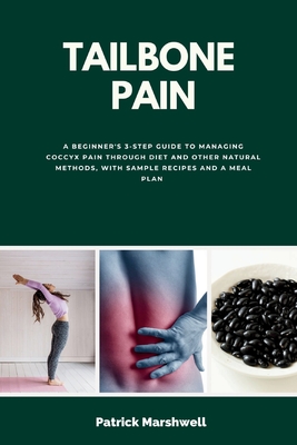 Tailbone Pain: A Beginner's 3-Step Guide to Managing Coccyx Pain Through Diet and Other Natural Methods, With Sample Recipes and a Meal Plan - Marshwell, Patrick