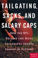 Tailgating, Sacks, and Salary Caps: How the NFL Became the Most Successful Sports League in History - Yost, Mark