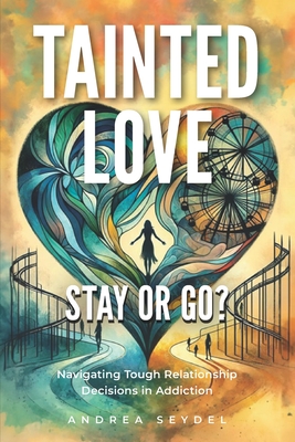 Tainted Love: Stay or Go? Navigating Tough Relationship Decisions in Addiction - Seydel, Andrea