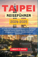 Taipei Reisef?hrer 2024-2025: Ihr Comprehensiv Reisef?hrer zum Erleben der pulsierenden Hauptstadt Taiwans, Top-Attraktionen, Orte, die man unbedingt besuchen muss, beste Aktivit?ten und Budgettipps