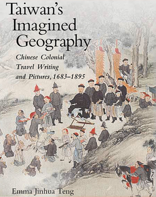 Taiwan's Imagined Geography: Chinese Colonial Travel Writing and Pictures, 1683-1895 - Teng, Emma Jinhua