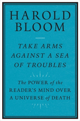 Take Arms Against a Sea of Troubles: The Power of the Reader's Mind Over a Universe of Death - Bloom, Harold