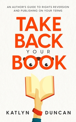 Take Back Your Book: An Author's Guide to Rights Reversion and Publishing on Your Terms - Duncan, Katlyn