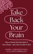 Take Back Your Brain: How a Sexist Society Gets in Your Head - and How to Get It Out