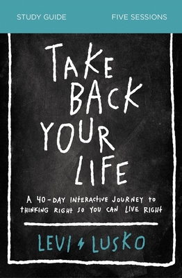 Take Back Your Life Study Guide: A 40-Day Interactive Journey to Thinking Right So You Can Live Right - Lusko, Levi