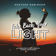 Take Back Your Light: A Lightworker's Guide to Balance, Clearing, and Protection