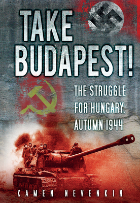 Take Budapest!: The Struggle for Hungary, Autumn 1944 - Nevenkin, Kamen