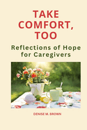 Take Comfort, Too: More Reflections of Hope for Caregivers