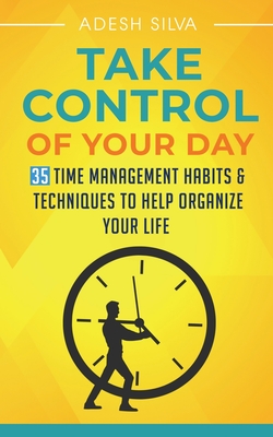 Take Control Of Your Day: 35 Time Management Habits & Techniques to Help Organize Your Life - Silva, Adesh