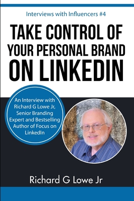 Take Control of Your Personal Brand on LinkedIn: An Interview with Richard G Lowe Jr, Senior Branding Expert and Bestselling Author of Focus on LinkedIn - Lowe Jr, Richard G