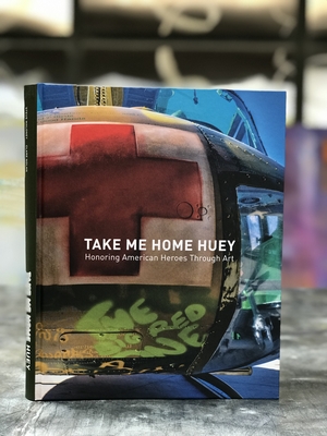 Take Me Home Huey: Honoring American Heroes Through Art - Maloney, Steve, and Nolan, Clare
