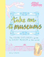 Take Me To Museums: The Young Explorer's Guide to Every Museum in the World