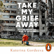Take My Grief Away: Voices from the War in Ukraine