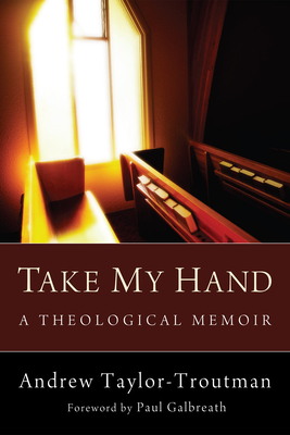 Take My Hand: A Theological Memoir - Taylor-Troutman, Andrew, and Galbreath, Paul (Foreword by)