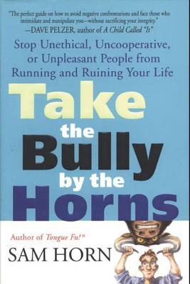 Take the Bully by the Horns: Stop Unethical, Uncooperative, or Unpleasant People from Running and Ruining Your Life - Horn, Sam