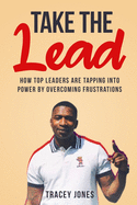 Take The Lead: How Top Leaders Are Tapping Into Power By Overcoming Frustrations
